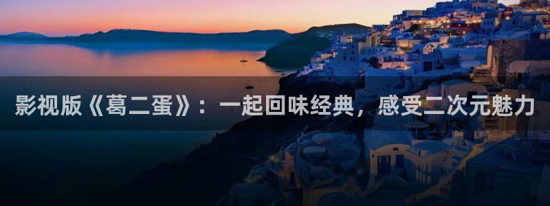 草民影院电影网三区：影视版《葛二蛋》：一起回味经典，感受二次元魅力